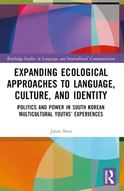 Expanding Ecological Approaches to Language, Culture, and Identity: Politics and Power in South Korean Multicultural Youths' Experiences by Jaran Shin