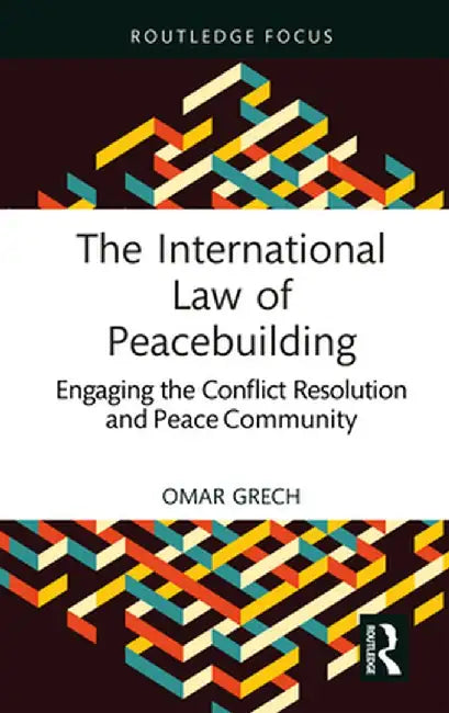 The International Law of Peacebuilding: Engaging the Conflict Resolution and Peace Community by Omar Grech