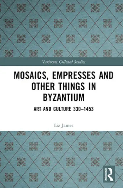Mosaics, Empresses and Other Things in Byzantium: Art and Culture 330 - 1453 by Liz James