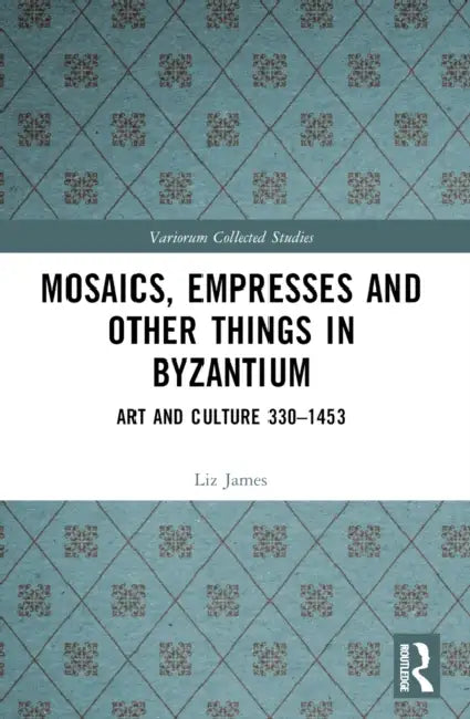 Mosaics, Empresses and Other Things in Byzantium: Art and Culture 330 - 1453 by Liz James