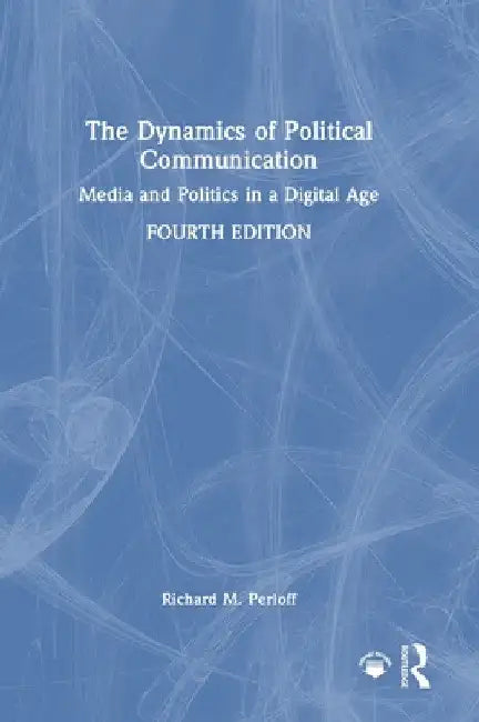 The Dynamics of Political Communication: Media and Politics in a Digital Age by Richard M. Perloff