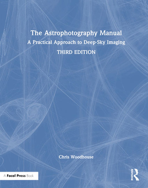 The Astrophotography Manual: A Practical Approach to Deep Sky Imaging by Chris Woodhouse