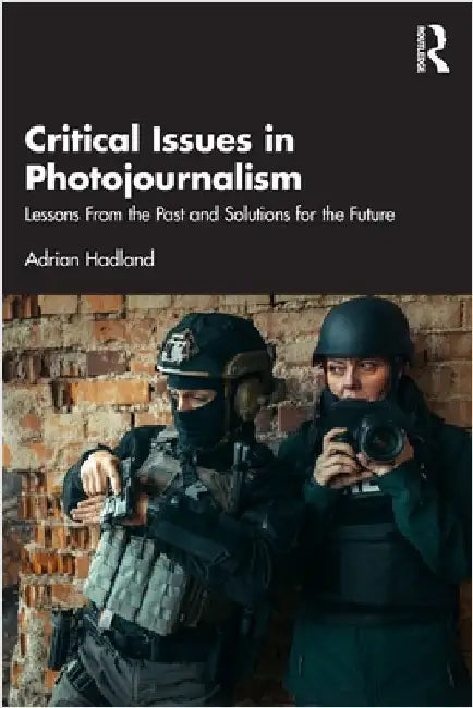 Critical Issues in Photojournalism: Lessons from the Past and Solutions for the Future by Adrian Hadland