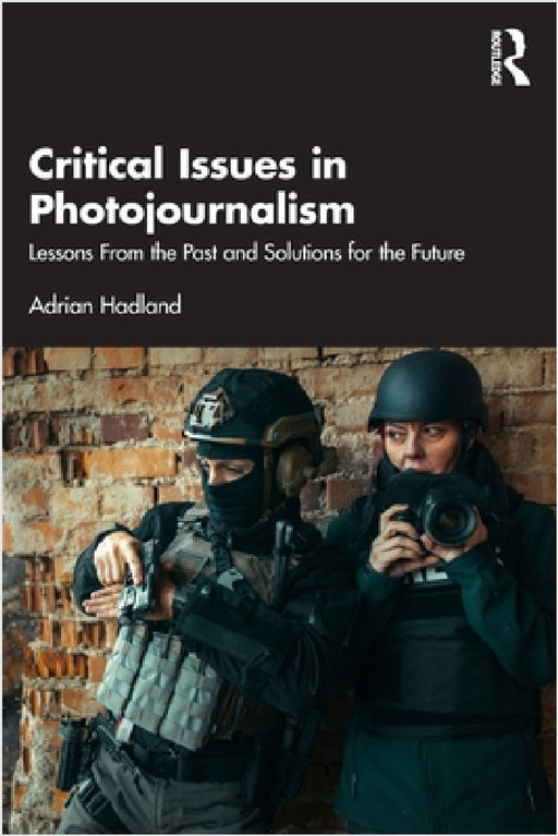 Critical Issues in Photojournalism: Lessons from the Past and Solutions for the Future by Adrian Hadland