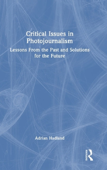 Critical Issues in Photojournalism: Lessons From the Past and Solutions for the Future by Adrian Hadland
