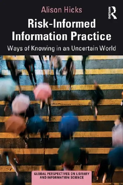 Risk-Informed Information Practice: Ways of Knowing in an Uncertain World by Alison Hicks