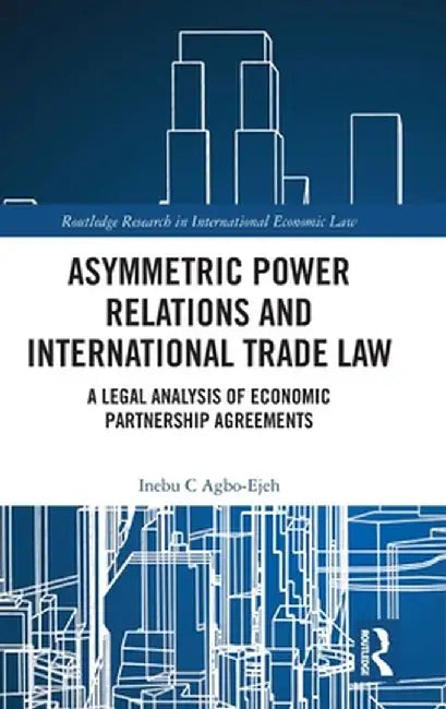 Asymmetric Power Relations and International Trade Law: A Legal Analysis of Economic Partnership Agreements by Inebu C. Agbo-Ejeh