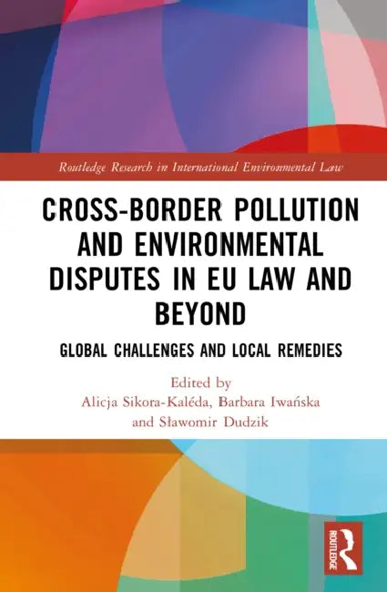 Cross-Border Pollution and Environmental Disputes in EU Law and Beyond: Global Challenges and Local Remedies by Alicja Sikora-Kaleda