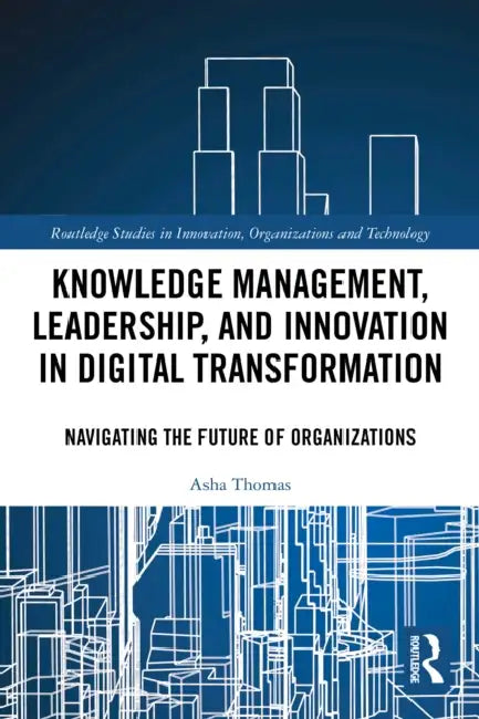 Knowledge Management, Leadership, and Innovation in Digital Transformation: Navigating the Future of Organizations by Asha Thomas