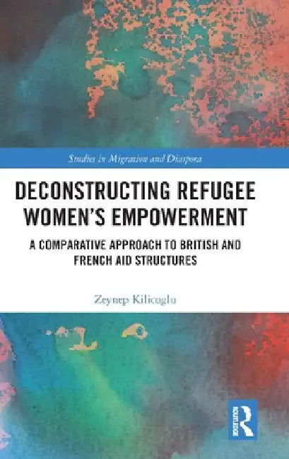 Deconstructing Refugee Women's Empowerment: A Comparative Approach to British and French Aid Structures by Zeynep Kilicoglu
