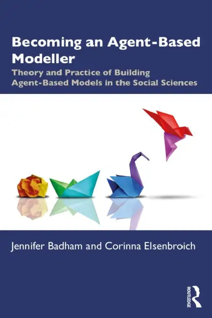 Becoming an Agent-Based Modeller: Theory and Practice of Building Agent-Based Models in the Social Sciences by Jennifer Badham, Corinna Elsenbroich
