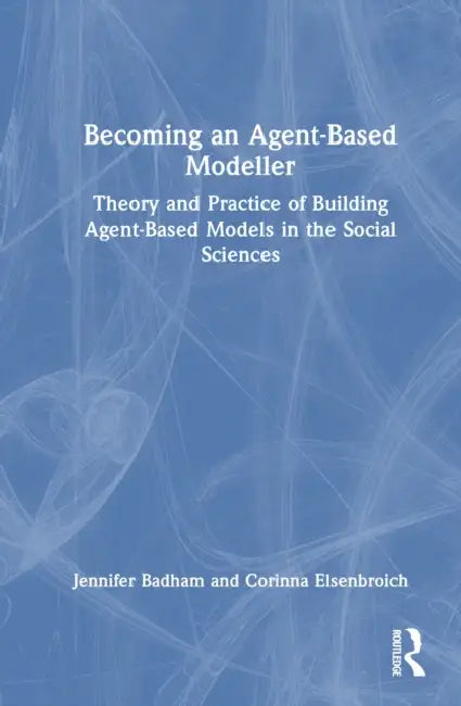 Becoming an Agent-Based Modeller: Theory and Practice of Building Agent-Based Models in the Social Sciences by Jennifer Badham