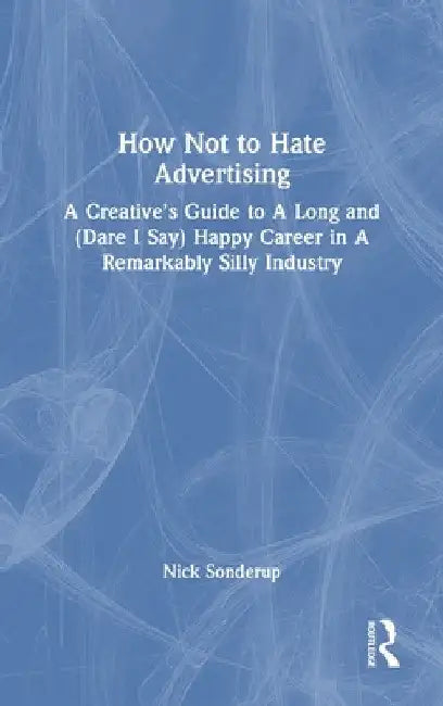 How Not to Hate Advertising: A Creative's Guide to A Long and (Dare I Say) Happy Career in A Remarkably Silly Industry by Nick Sonderup