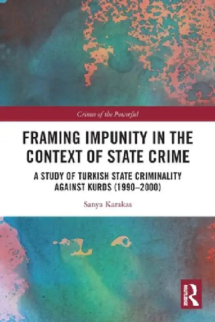 Framing Impunity in the Context of State Crime: A Study of Turkish State Criminality Against Kurds (1990- 2000) by Sanya Karakas
