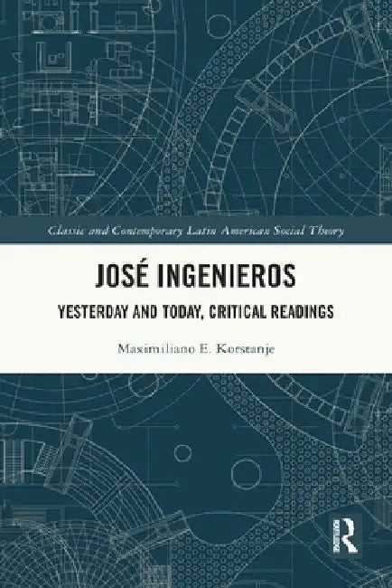 José Ingenieros: Yesterday and Today, Critical Readings by Maximiliano E. Korstanje