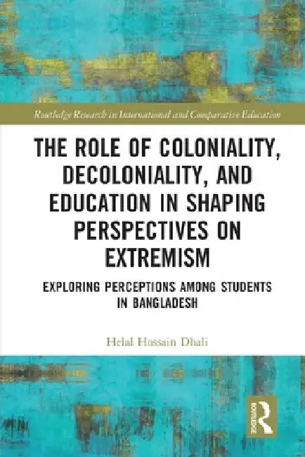The Role of Coloniality, Decoloniality, and Education in Shaping Perspectives on Extremism: Exploring Perceptions among Students in Bangladesh by Helal Hossain Dhali