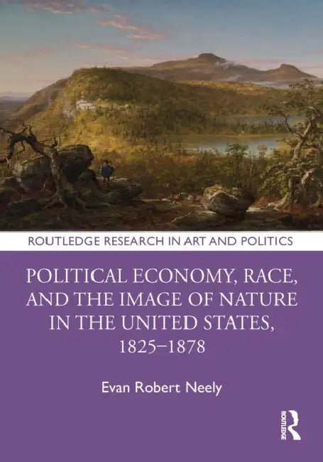 Political Economy, Race, and the Image of Nature in the United States, 1825-1878 by Evan Robert Neely