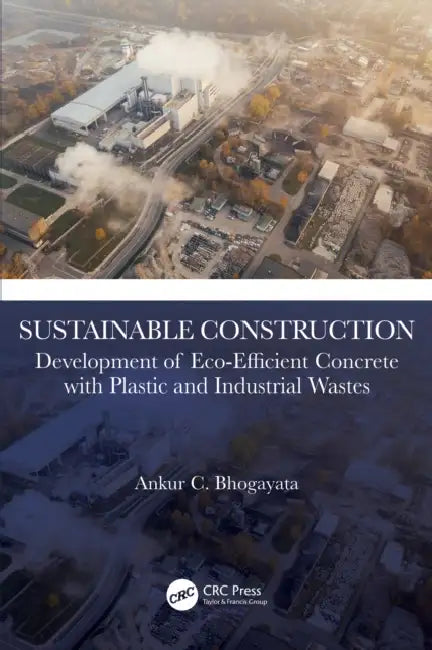 Sustainable Construction: Development of Eco-Efficient Concrete with Plastic and Industrial Wastes by Ankur C. Bhogayata