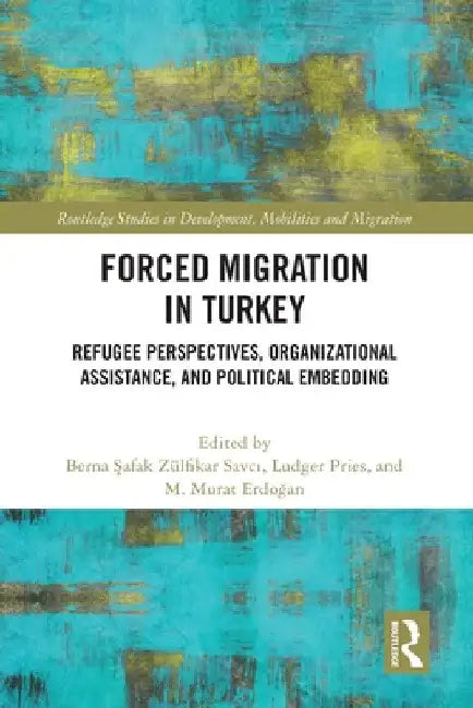 Forced Migration in Turkey: Refugee Perspectives, Organizational Assistance, and Political Embedding by Berna Şafak Zülfikar Savcı