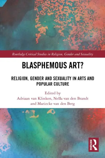 Blasphemous Art?: Religion, Gender and Sexuality in Arts and Popular Culture by Adriaan Van Klinken, Nella Van Den Brandt, Mariecke Van Den Berg