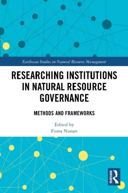 Researching Institutions in Natural Resource Governance: Methods and Frameworks by Fiona Nunan