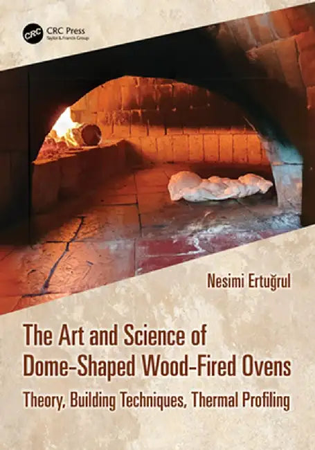 The Art and Science of Dome-Shaped Wood-Fired Ovens: Theory, Building Techniques, Thermal Profiling by Nesimi Ertugrul