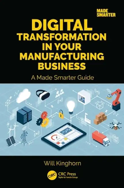 Digital Transformation in Your Manufacturing Business: A Made Smarter Guide by Will Kinghorn