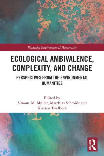 Ecological Ambivalence, Complexity, and Change: Perspectives from the Environmental Humanities by Simone M. Müller, Matthias Schmidt, Kirsten Twelbeck