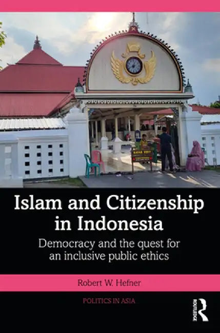 Islam and Citizenship in Indonesia: Democracy and the Quest for an Inclusive Public Ethics by Robert W. Hefner