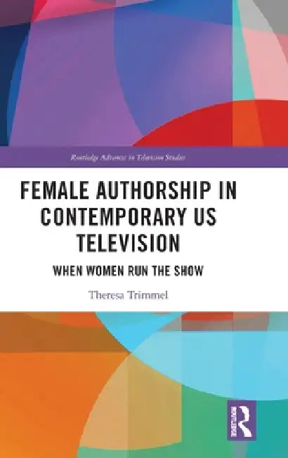 Female Authorship in Contemporary US Television: When Women Run the Show by Theresa Trimmel