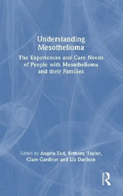 Understanding Mesothelioma: The Experiences and Care Needs of People with Mesothelioma and Their Families by Angela Tod