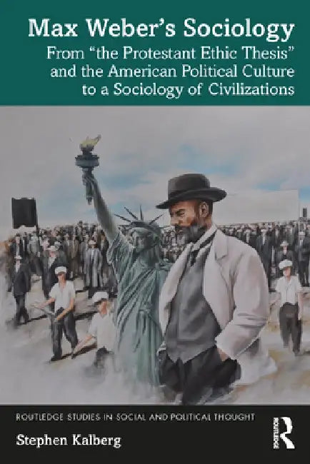 Max Weber's Sociology: From 'The Protestant Ethic Thesis' and the American Political Culture to a Sociology of Civilizations by Stephen Kalberg