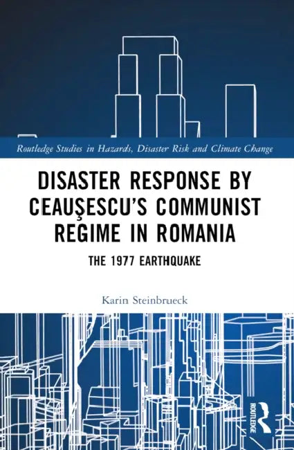 Disaster Response by Ceauşescu's Communist Regime in Romania: The 1977 Earthquake by Karin Steinbrueck