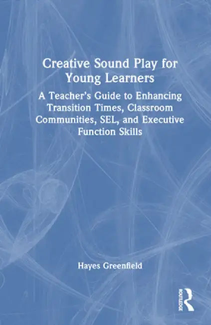 Creative Sound Play for Young Learners: A Teacher's Guide to Enhancing Transition Times, Classroom Communities, Sel, and Executive Function Skills by Hayes Greenfield