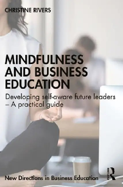 Mindfulness and Business Education: Developing self-aware future leaders - A practical guide by Christine Rivers