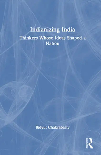 Indianizing India: Thinkers Whose Ideas Shaped a Nation by Bidyut Chakrabarty