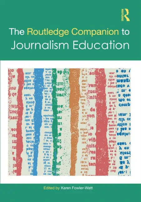 The Routledge Companion to Journalism Education by Karen Fowler-Watt