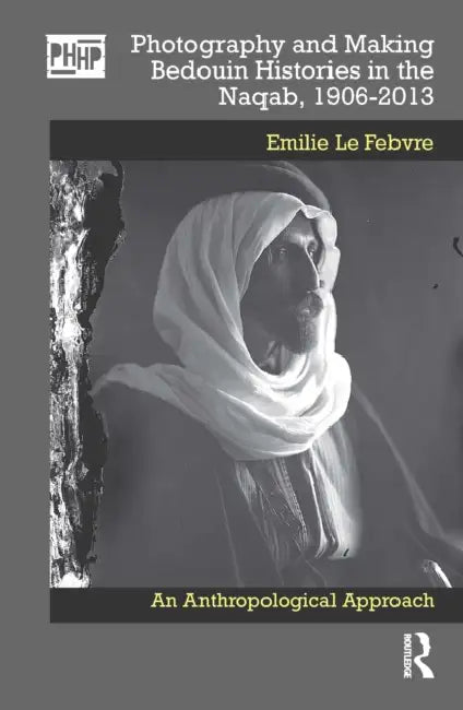 Photography and Making Bedouin Histories in the Naqab, 1906-2013: An Anthropological Approach by Emilie Le Febvre