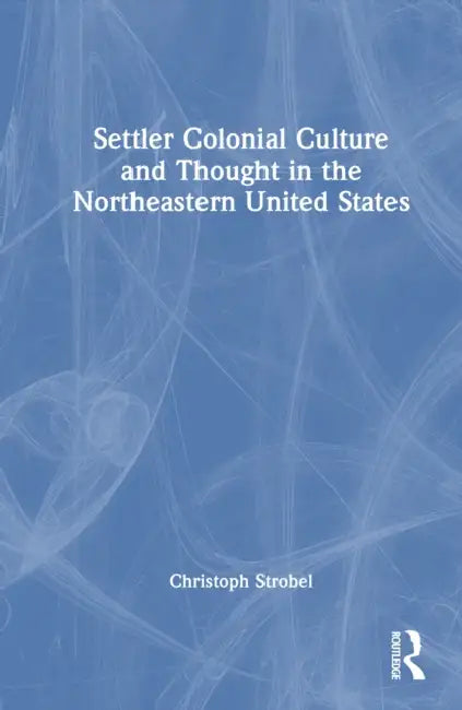 Settler Colonial Culture and Thought in the Northeastern United States by Christoph Strobel