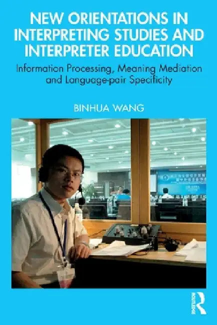 New Orientations in Interpreting Studies and Interpreter Education: Information Processing, Meaning Mediation and Language-Pair Specificity by Binhua Wang
