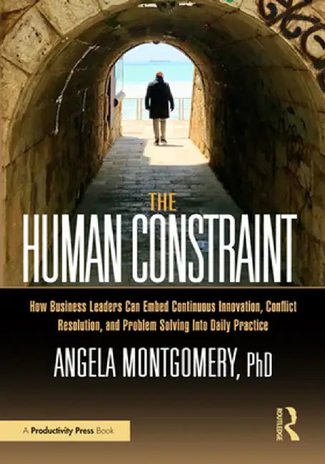 The Human Constraint: How Business Leaders Can Embed Continuous Innovation, Conflict Resolution, and Problem Solving Into Daily Practice by Angela Montgomery