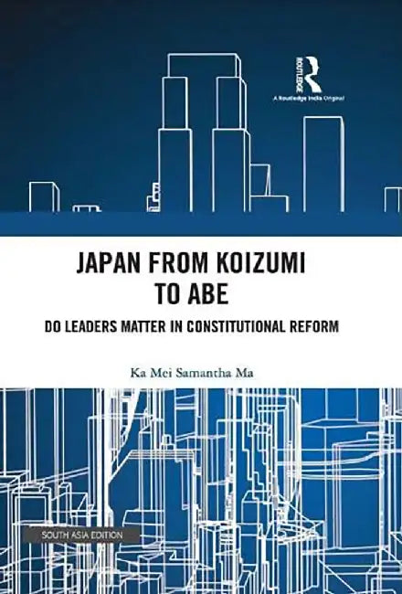 Japan from Koizumi To Abe: Do Leaders Matter In Constitutional Reform by Ka Mei Samantha Ma