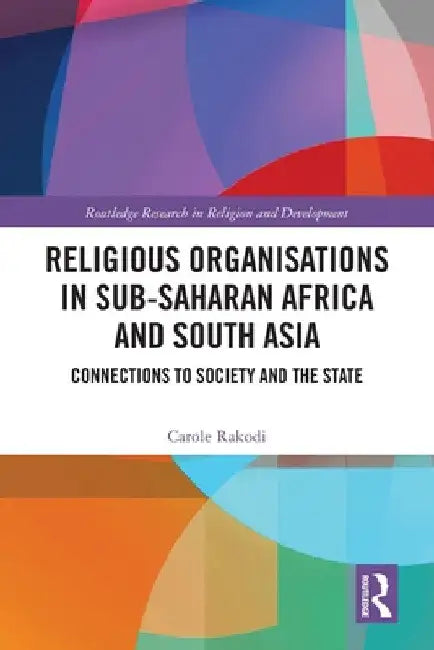 Religious Organisations in Sub-Saharan Africa and South Asia: Connections to Society and the State by Carole Rakodi