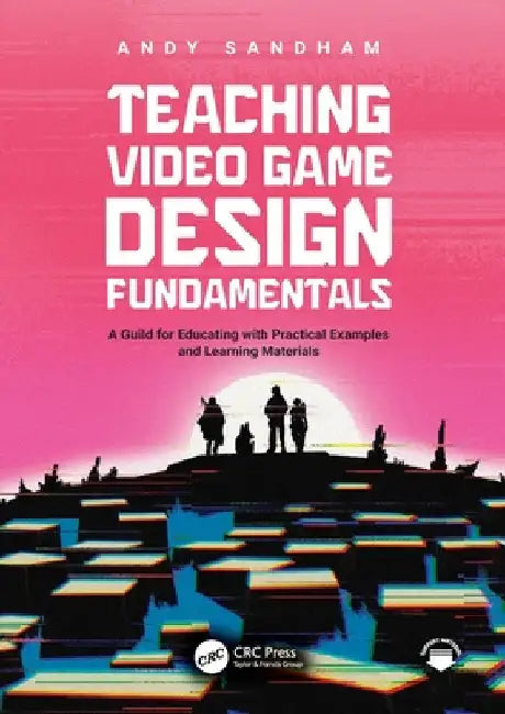 Teaching Video Game Design Fundamentals: A Guide for Educating with Practical Examples and Learning Materials by Andy Sandham