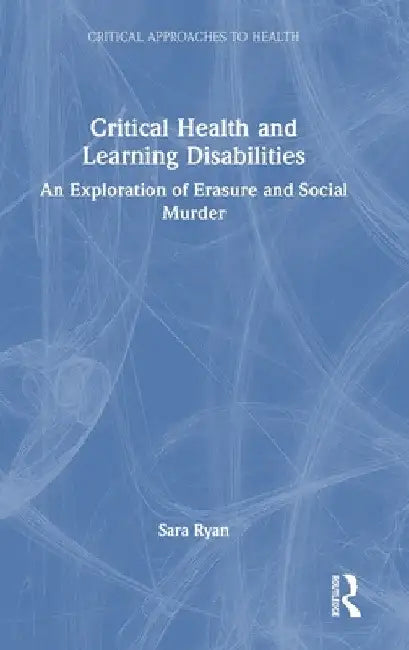 Critical Health and Learning Disabilities: An Exploration of Erasure and Social Murder by Sara Ryan