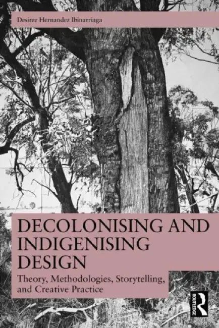 Decolonising and Indigenising Design: Theory, Methodologies, Storytelling, and Creative Practice by De Hernandez Ibinarriaga