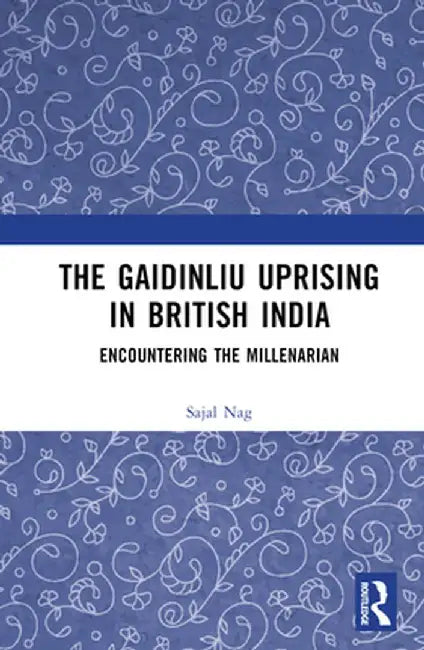 The Gaidinliu Uprising in British India: Encountering the Millenarian by Sajal Nag