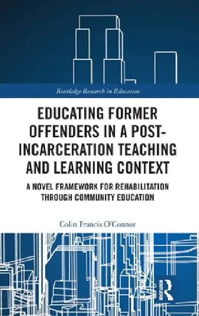 Educating Former Offenders in a Post-Incarceration Teaching and Learning Context: A Novel Framework for Rehabilitation Through Community Education by Colin Francis O'Connor