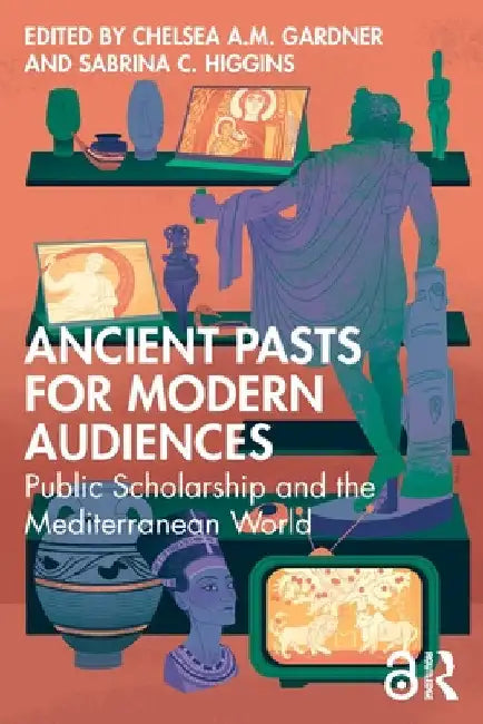 Ancient Pasts for Modern Audiences: Public Scholarship and the Mediterranean World by Chelsea A. M. Gardner