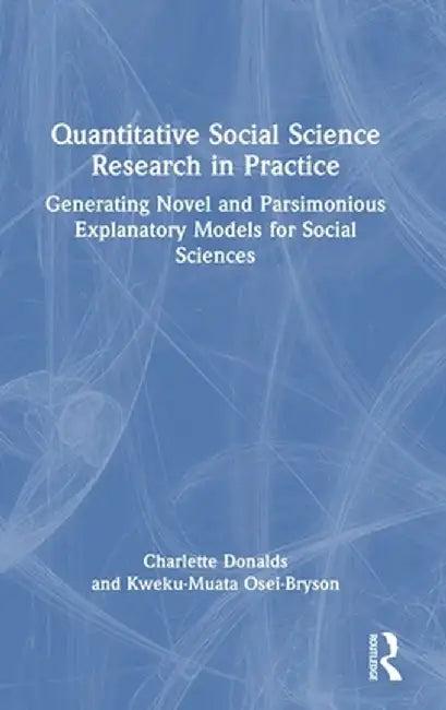 Quantitative Social Science Research in Practice: Generating Novel and Parsimonious Explanatory Models for Social Sciences by Charlette Donalds